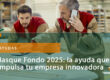 Basque Fondo 2025: la ayuda que impulsa tu empresa innovadora en Euskadi